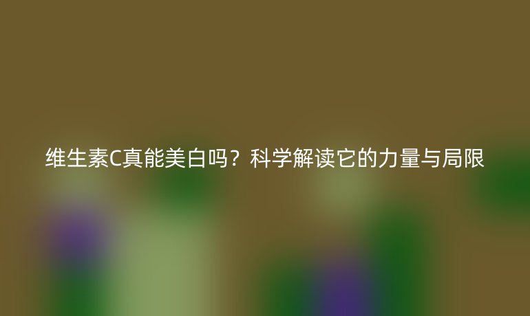 维生素C真能美白吗?科学解读它的力量与局限