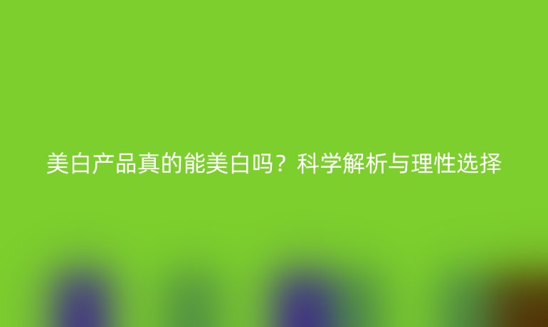 美白产品真的能美白吗？科学解析与理性选择