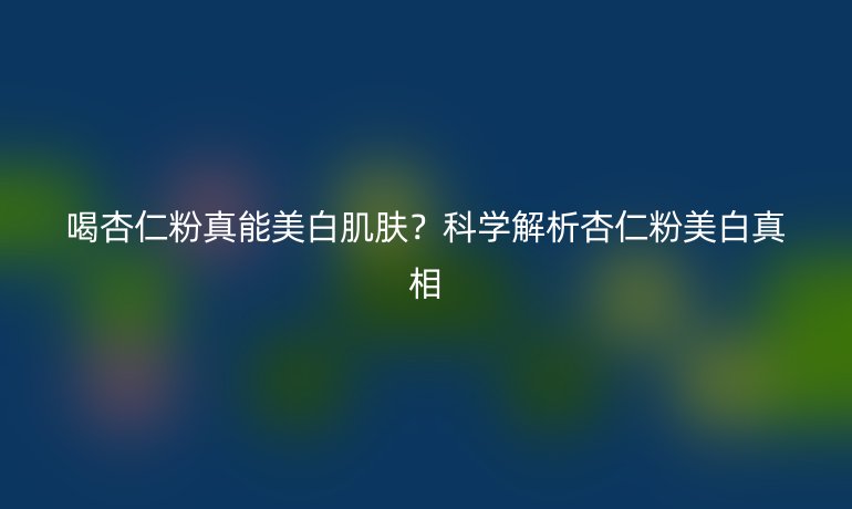 喝杏仁粉真能美白肌肤？科学解析杏仁粉美白真相