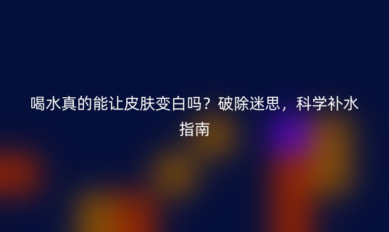 喝水真的能让皮肤变白吗？破除迷思，科学补水指南