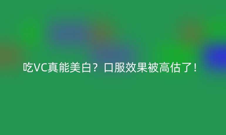 吃VC真能美白？口服效果被高估了！