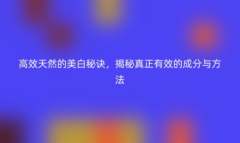 高效天然的美白秘诀，揭秘真正有效的成分与方法