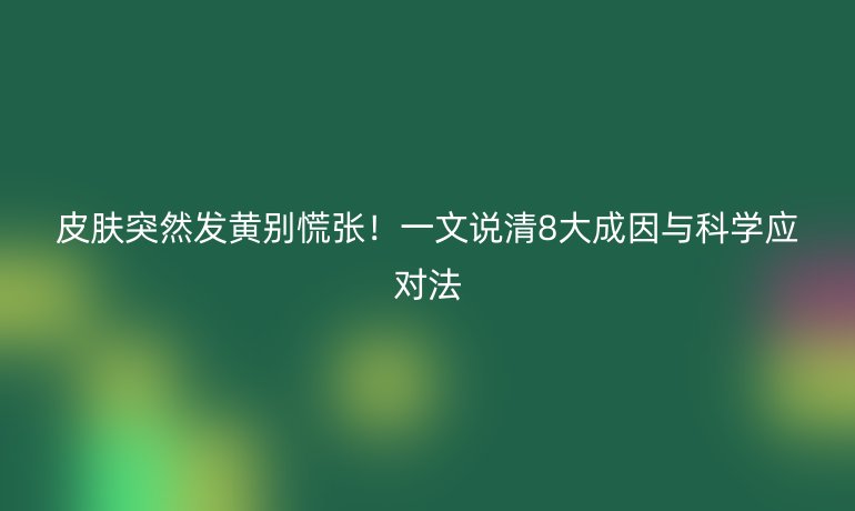 皮肤突然发黄别慌张！一文说清8大成因与科学应对法