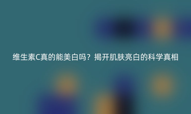 维生素C真的能美白吗？揭开肌肤亮白的科学真相