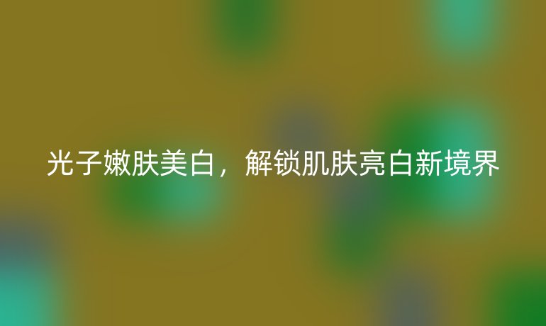 光子嫩肤美白，解锁肌肤亮白新境界