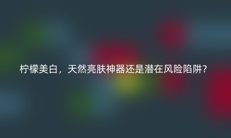 柠檬美白，天然亮肤神器还是潜在风险陷阱？