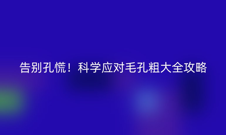 告别孔慌！科学应对毛孔粗大全攻略
