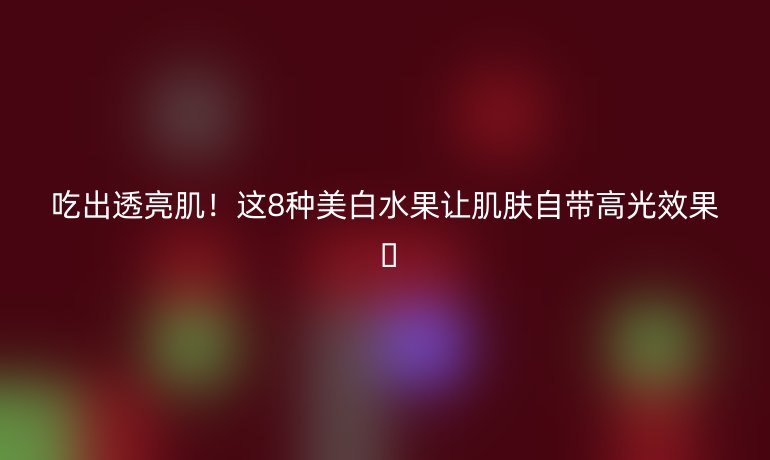 吃出透亮肌！这8种美白水果让肌肤自带高光效果 🌞