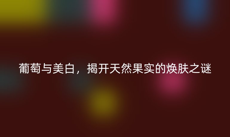 葡萄与美白,揭开天然果实的焕肤之谜