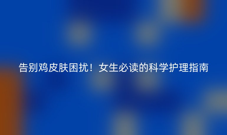 告别鸡皮肤困扰！女生必读的科学护理指南