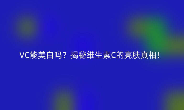 VC能美白吗？揭秘维生素C的亮肤真相！
