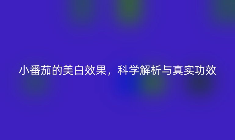 小番茄的美白效果，科学解析与真实功效