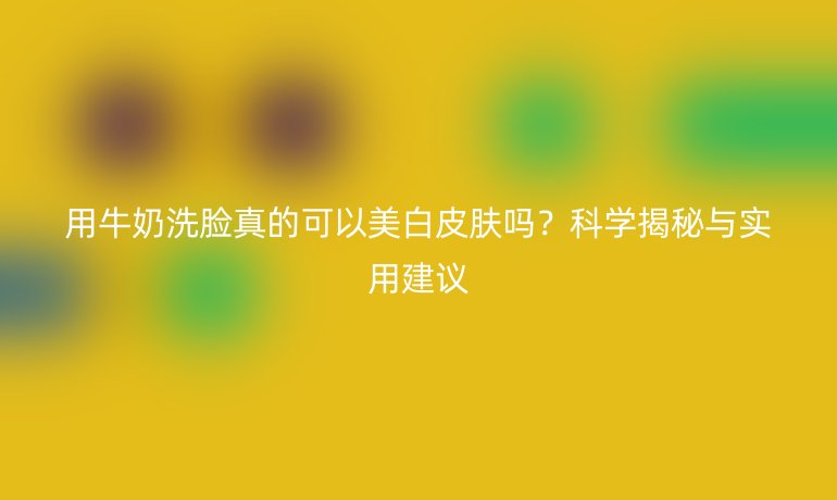 用牛奶洗脸真的可以美白皮肤吗？科学揭秘与实用建议
