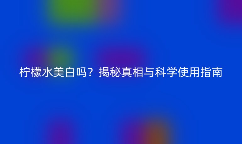 柠檬水美白吗?揭秘真相与科学使用指南