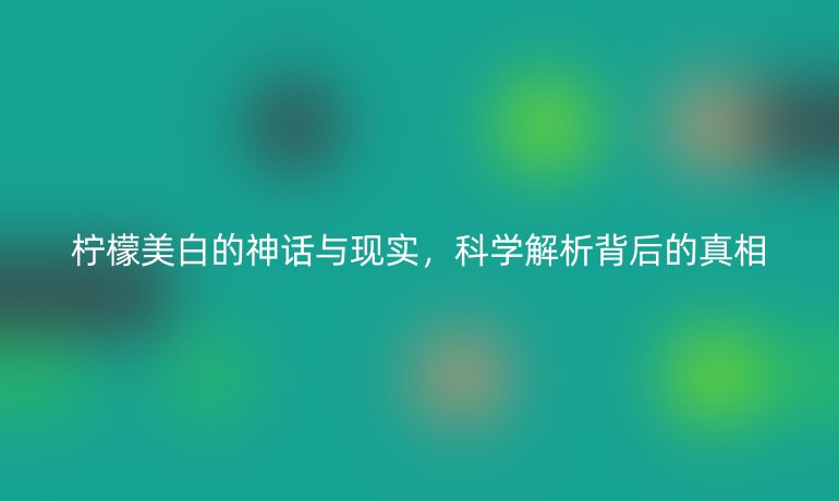 柠檬美白的神话与现实，科学解析背后的真相