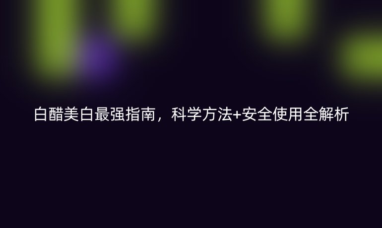 白醋美白最强指南，科学方法+安全使用全解析