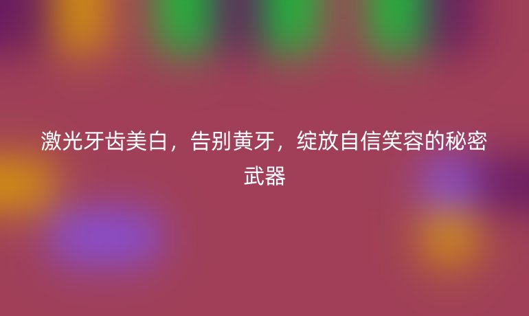 激光牙齿美白，告别黄牙，绽放自信笑容的秘密武器