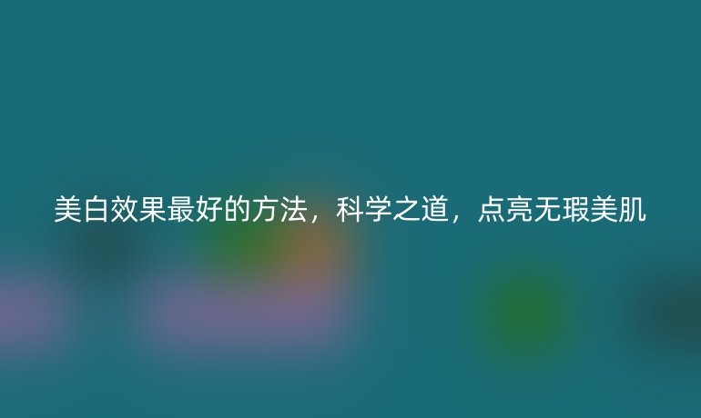 美白效果最好的方法，科学之道，点亮无瑕美肌