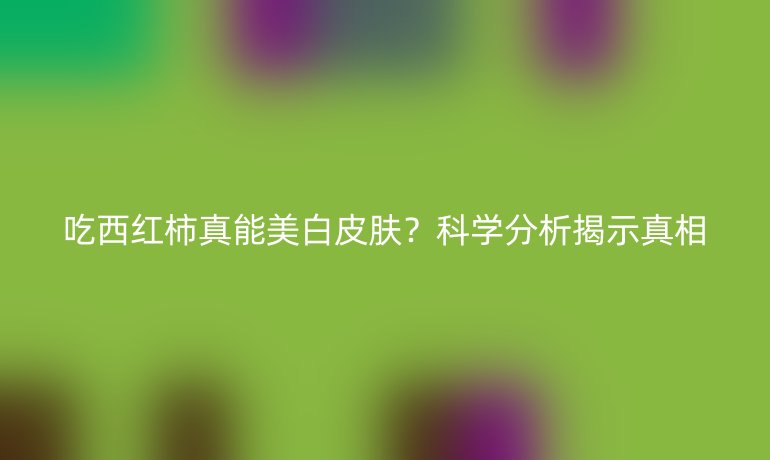 吃西红柿真能美白皮肤？科学分析揭示真相