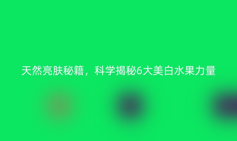 天然亮肤秘籍,科学揭秘6大美白水果力量