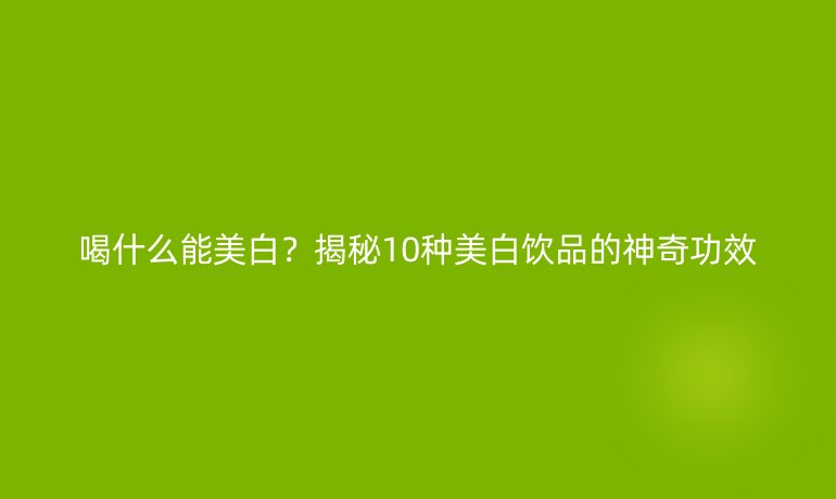 喝什么能美白？揭秘10种美白饮品的神奇功效