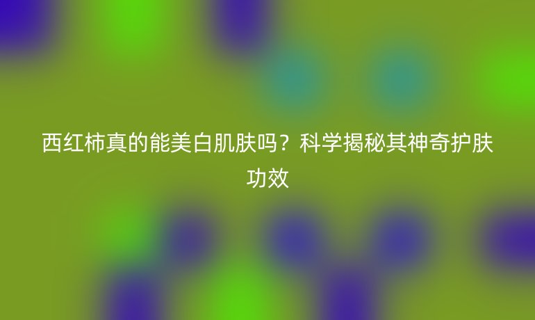 西红柿真的能美白肌肤吗？科学揭秘其神奇护肤功效