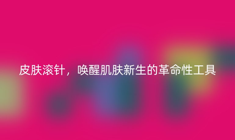 皮肤滚针，唤醒肌肤新生的革命性工具