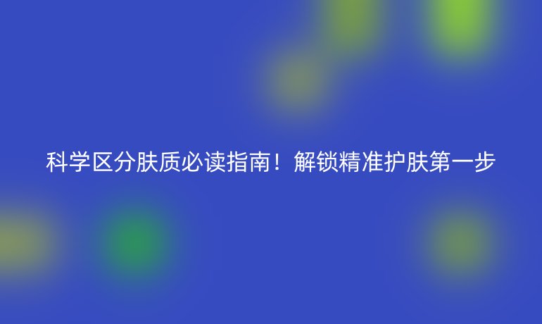 科学区分肤质必读指南！解锁精准护肤第一步