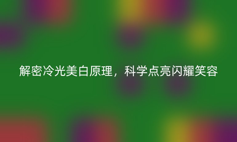 解密冷光美白原理，科学点亮闪耀笑容