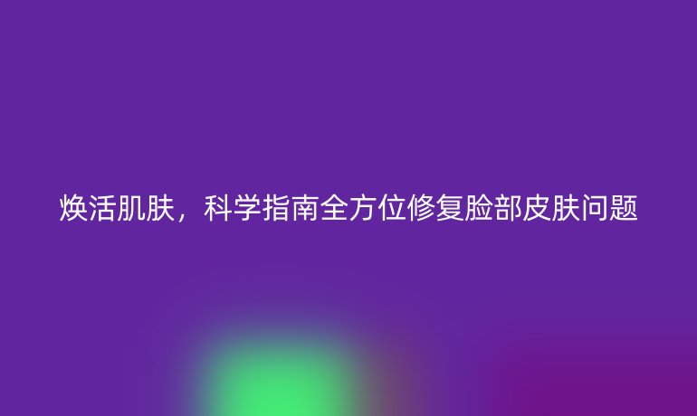 焕活肌肤，科学指南全方位修复脸部皮肤问题