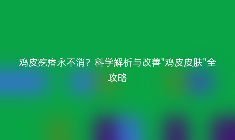 鸡皮疙瘩永不消？科学解析与改善