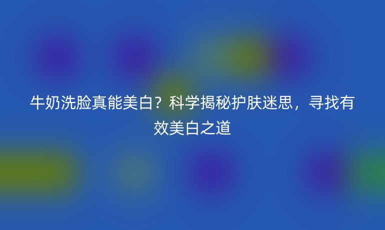 牛奶洗脸真能美白？科学揭秘护肤迷思，寻找有效美白之道