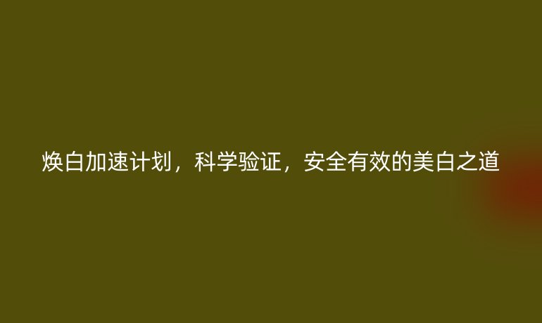 焕白加速计划,科学验证,安全有效的美白之道