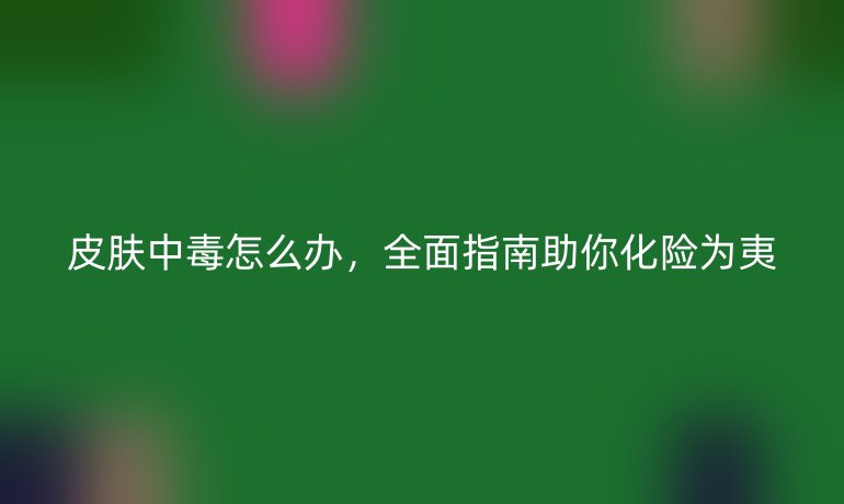 皮肤中毒怎么办，全面指南助你化险为夷