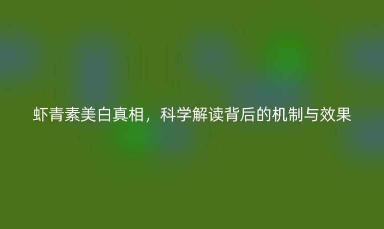 虾青素美白真相,科学解读背后的机制与效果