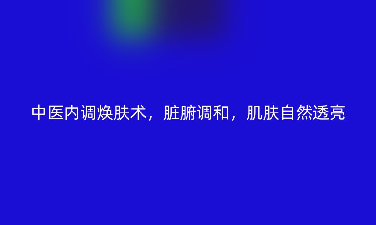 中医内调焕肤术，脏腑调和，肌肤自然透亮