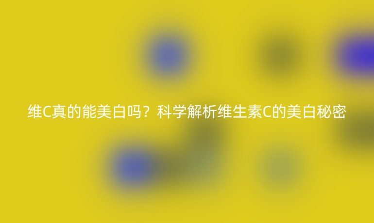 维C真的能美白吗？科学解析维生素C的美白秘密