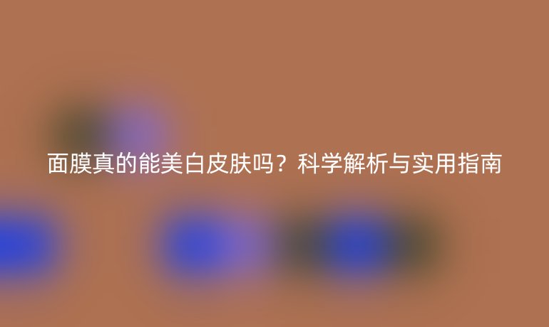 面膜真的能美白皮肤吗？科学解析与实用指南