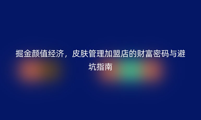掘金颜值经济，皮肤管理加盟店的财富密码与避坑指南