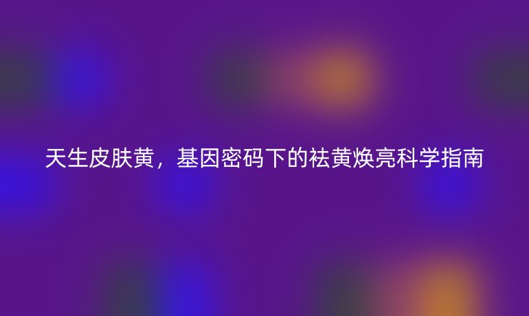 天生皮肤黄，基因密码下的袪黄焕亮科学指南