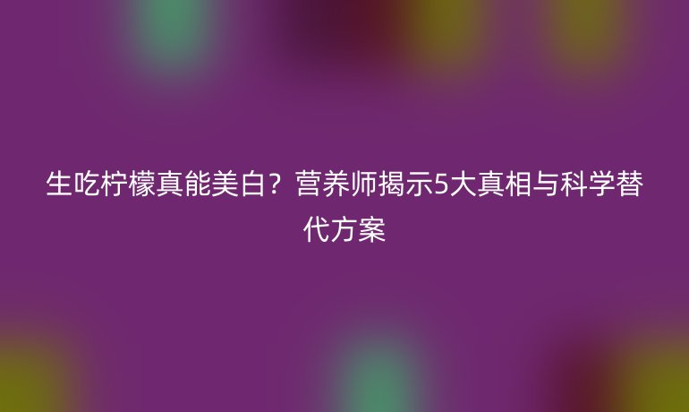 生吃柠檬真能美白？营养师揭示5大真相与科学替代方案