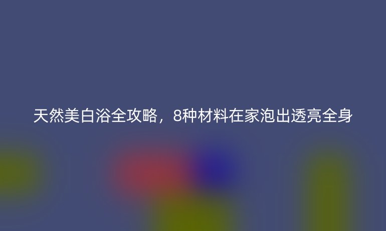 天然美白浴全攻略，8种材料在家泡出透亮全身