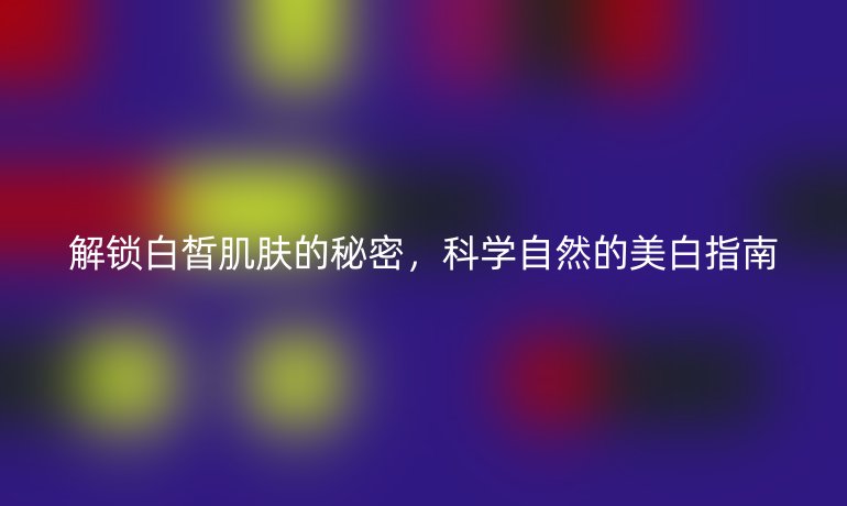 解锁白皙肌肤的秘密，科学自然的美白指南