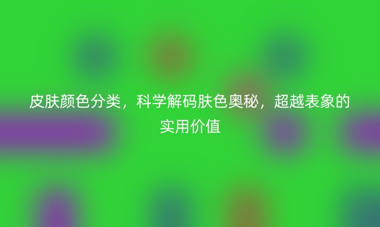皮肤颜色分类，科学解码肤色奥秘，超越表象的实用价值