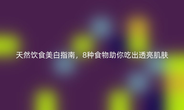 天然饮食美白指南，8种食物助你吃出透亮肌肤