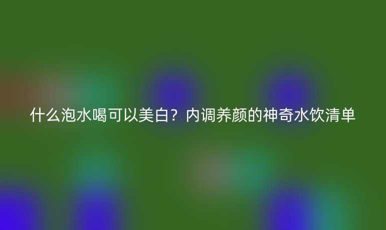 什么泡水喝可以美白？内调养颜的神奇水饮清单