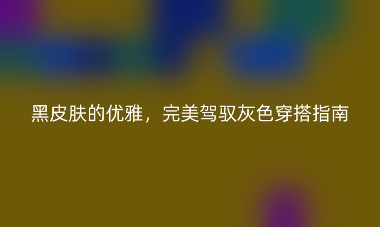 黑皮肤的优雅,完美驾驭灰色穿搭指南