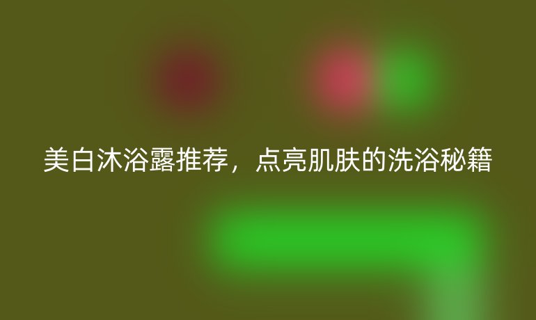 美白沐浴露推荐，点亮肌肤的洗浴秘籍