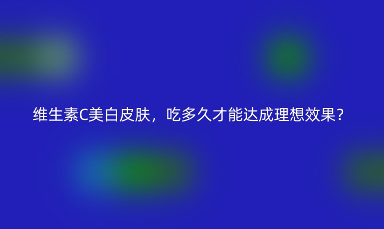 维生素C美白皮肤,吃多久才能达成理想效果?