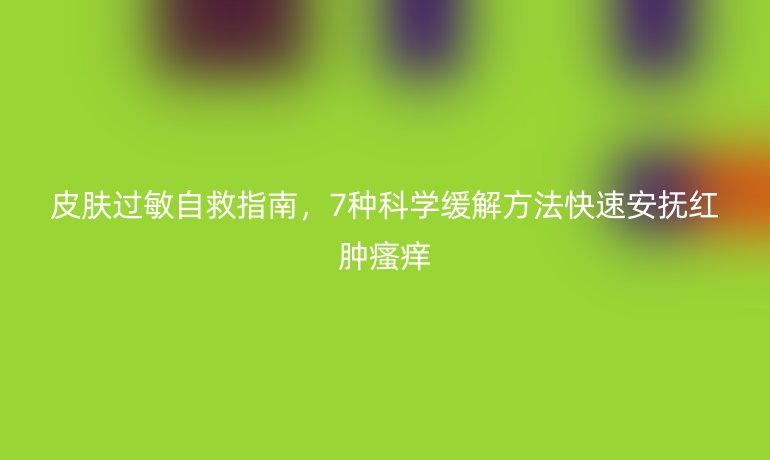 皮肤过敏自救指南，7种科学缓解方法快速安抚红肿瘙痒